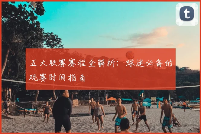 五大联赛赛程全解析：球迷必备的观赛时间指南