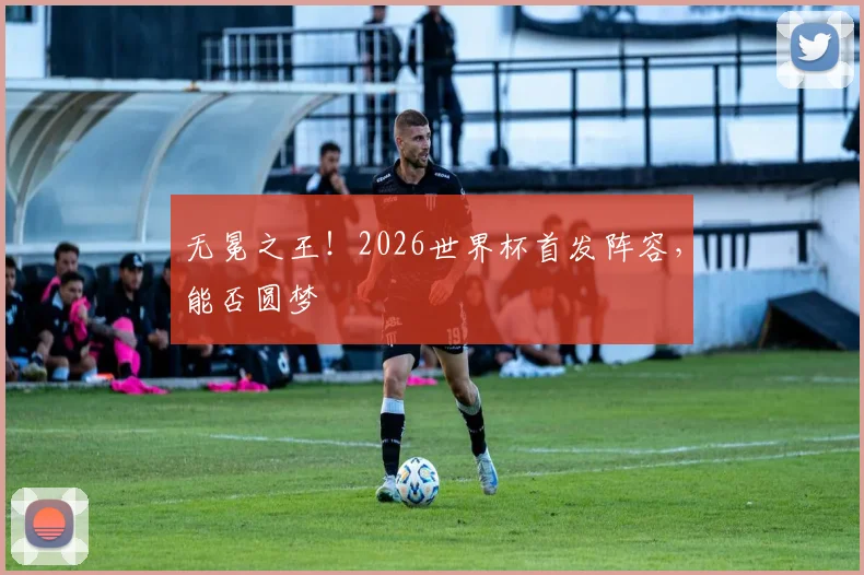 无冕之王!2026世界杯首发阵容,能否圆梦