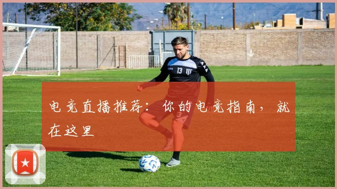 电竞直播推荐：你的电竞指南，就在这里