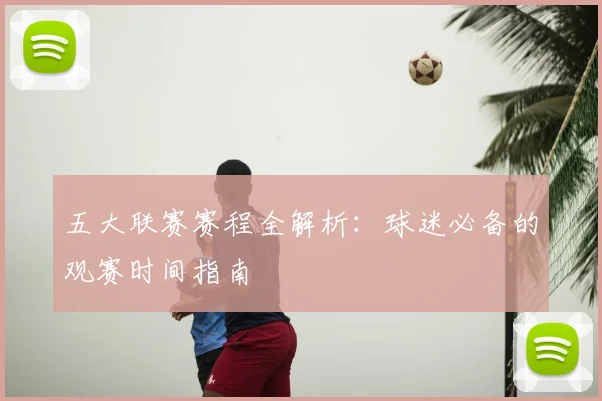 五大联赛赛程全解析:球迷必备的观赛时间指南