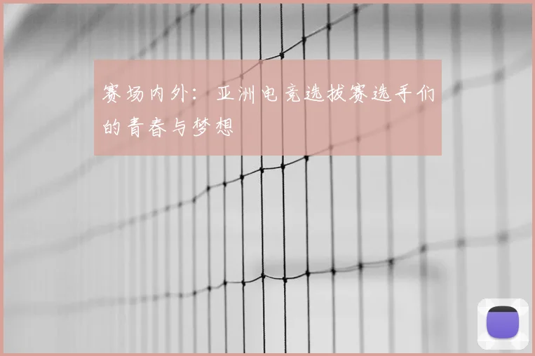 赛场内外：亚洲电竞选拔赛选手们的青春与梦想