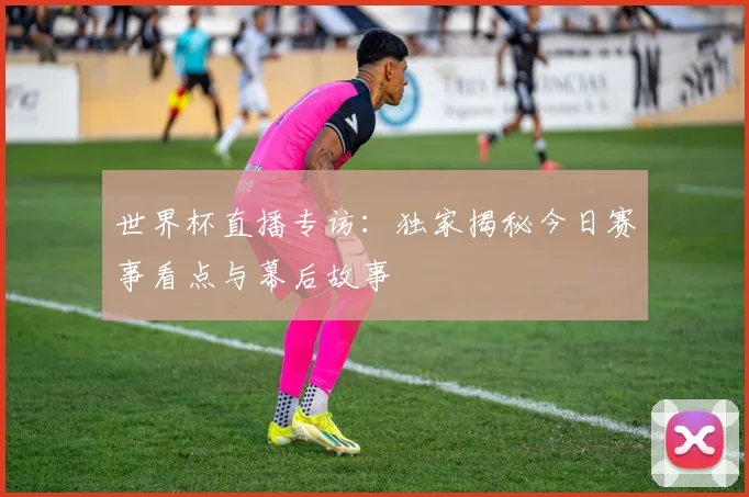 世界杯直播专访：独家揭秘今日赛事看点与幕后故事