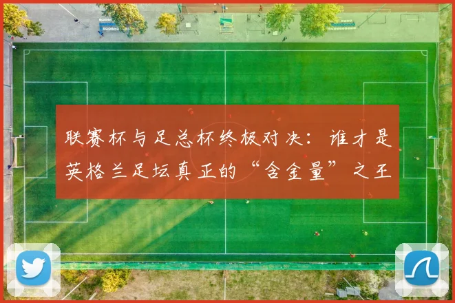 联赛杯与足总杯终极对决：谁才是英格兰足坛真正的“含金量”之王？