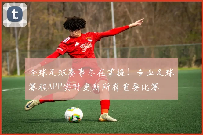全球足球赛事尽在掌握!专业足球赛程APP实时更新所有重要比赛