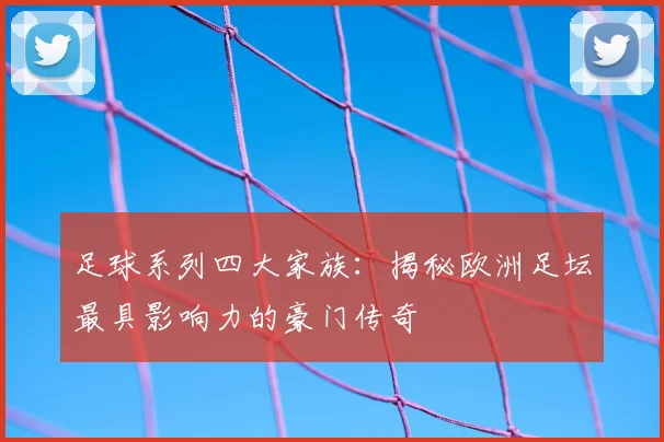 足球系列四大家族:揭秘欧洲足坛最具影响力的豪门传奇
