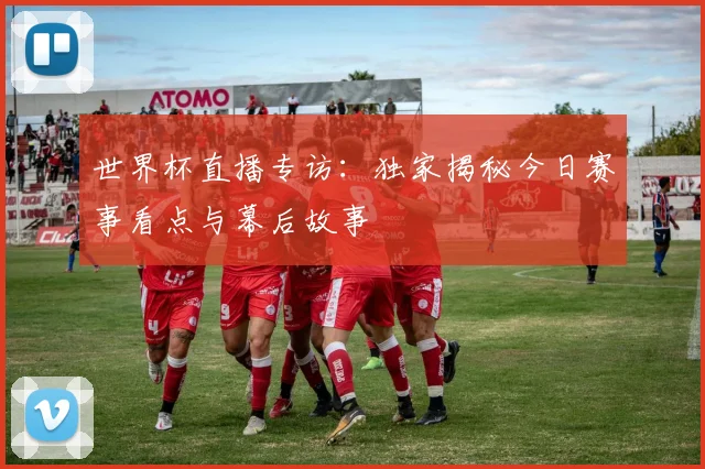 世界杯直播专访:独家揭秘今日赛事看点与幕后故事