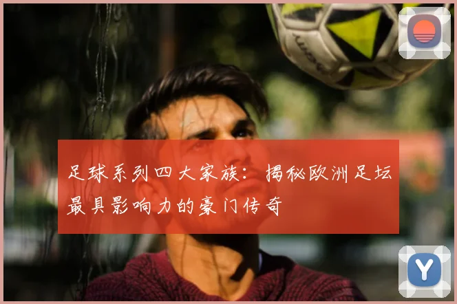 足球系列四大家族：揭秘欧洲足坛最具影响力的豪门传奇