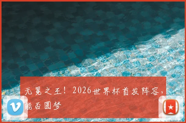 无冕之王！2026世界杯首发阵容，能否圆梦