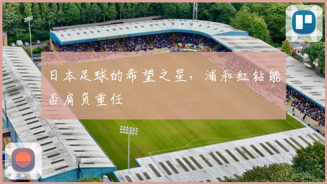 日本足球的希望之星，浦和红钻能否肩负重任