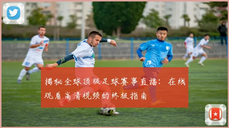 揭秘全球顶级足球赛事直播:在线观看高清视频的终极指南