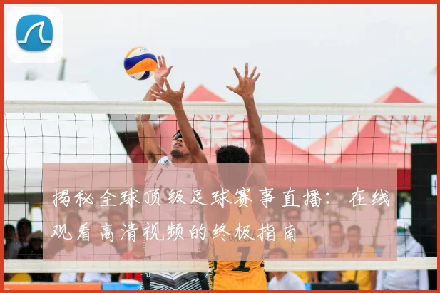 揭秘全球顶级足球赛事直播：在线观看高清视频的终极指南