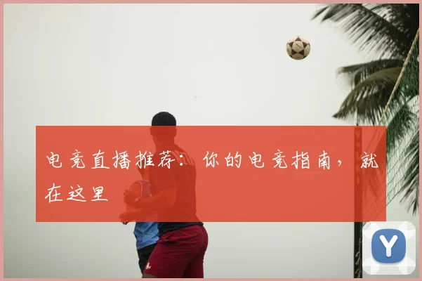 电竞直播推荐:你的电竞指南,就在这里