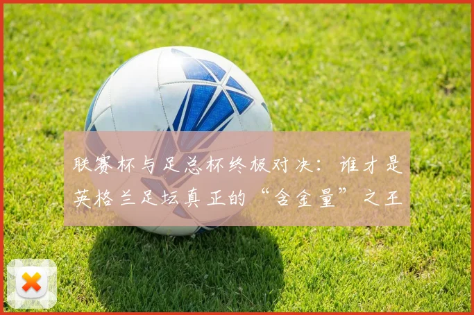 联赛杯与足总杯终极对决：谁才是英格兰足坛真正的“含金量”之王？